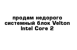 продам недорого системный блок Velton Intel Core 2